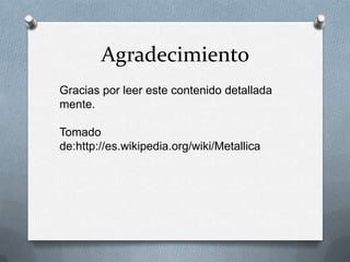 Agradecimiento
Gracias por leer este contenido detallada
mente.
Tomado
de:http://es.wikipedia.org/wiki/Metallica

 