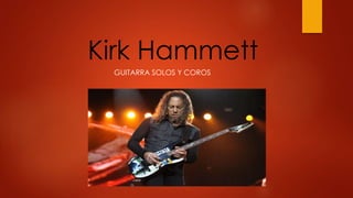 Kirk Hammett
GUITARRA SOLOS Y COROS