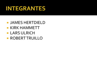 




JAMES HERTDIELD
KIRK HAMMETT
LARS ULRICH
ROBERT TRUILLO

 