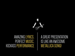 AGREATPRESENTATION
ISLIKEANAWESOME
METALLICASONG!
AMAZINGLYRICS.
PERFECTMUSIC.
KICKASSPERFORMANCE
 