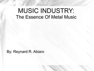 MUSIC INDUSTRY:
The Essence Of Metal Music
By: Reynard R. Abiaro
 