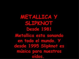 METALLICA Y SLIPKNOT Desde 1981 Metallica esta sonando en todo el mundo. Y desde 1995 Slipknot es música para nuestros oídos.  