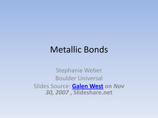 Metallic Bonds

         Stephanie Weber
         Boulder Universal
Slides Source: Galen West on Nov
     30, 2007 , Slideshare.net
 