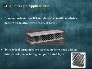 3-High Strength Applicationst
• Diamond orientation 304 stainless steel textile sandwich
panel with relative core density (12.6%).
• Tetrahedral structures are stacked node to node with an
interleaved planar hexagonal perforated layer
 