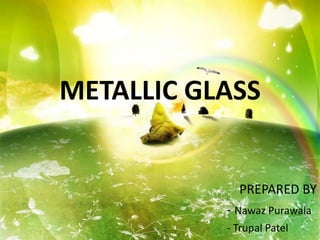 METALLIC GLASS


             PREPARED BY
           - Nawaz Purawala
           - Trupal Patel
 