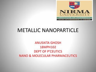 METALLIC NANOPARTICLE
ANUSIKTA GHOSH
18MPH102
DEPT OF P’CEUTICS
NANO & MOLECULAR PHARMACEUTICS
 