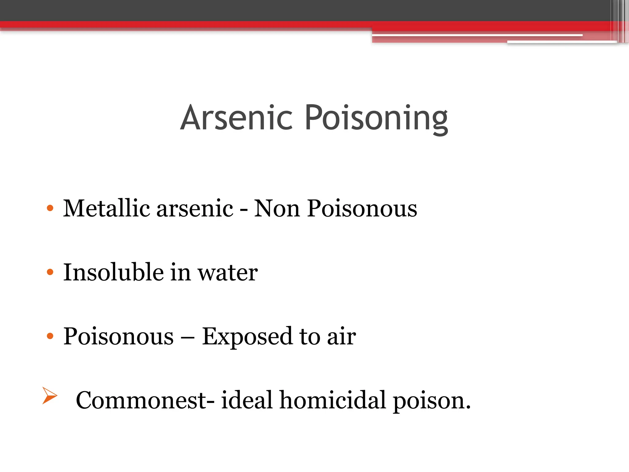 Arsenic Poisoning
• Metallic arsenic - Non Poisonous
• Insoluble in water
• Poisonous – Exposed to air
 Commonest- ideal homicidal poison.
 