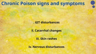 Chronic Poison signs and symptoms
. GIT disturbances
ii. Catarrhal changes
iii. Skin rashes
iv. Nervous disturbances
 