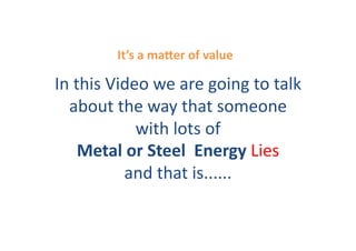 It’s	
  a	
  ma2er	
  of	
  value	
  

In	
  this	
  Video	
  we	
  are	
  going	
  to	
  talk	
  
  about	
  the	
  way	
  that	
  someone	
  
                  with	
  lots	
  of	
  
       Metal	
  or	
  Steel	
  	
  Energy	
  Lies	
  
                and	
  that	
  is......	
  	
  
 