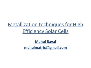 Metallization techniques for High Efficiency Solar Cells Mehul Raval [email_address] 