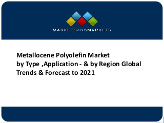 www.MarketsandMarkets.com
Metallocene Polyolefin Market
by Type ,Application - & by Region Global
Trends & Forecast to 2021
 