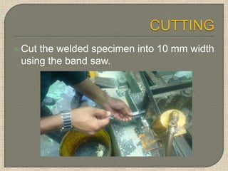 Cut the welded specimen into 10 mm width
using the band saw.
 