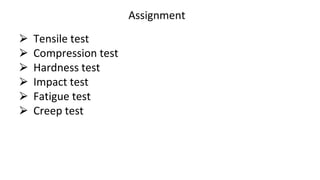 Assignment
⮚ Tensile test
⮚ Compression test
⮚ Hardness test
⮚ Impact test
⮚ Fatigue test
⮚ Creep test
 