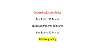 Course Evaluation Policy
Mid Exam: 30 Marks
Quiz/Assignment: 30 Marks
End Exam: 40 Marks
Relative grading
 