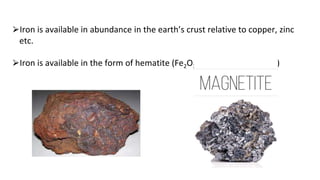 ⮚Iron is available in abundance in the earth’s crust relative to copper, zinc
etc.
⮚Iron is available in the form of hematite (Fe2O3) or Magnetite (Fe3O4)
 
