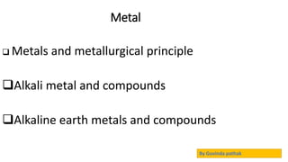 Metal
 Metals and metallurgical principle
Alkali metal and compounds
Alkaline earth metals and compounds
By Govinda pathak
 