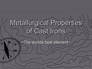 Metallurgical Properties
of Cast Irons
~The worlds best element~

 