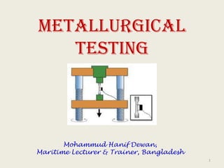 Metallurgical Testing
5/27/2015
Mohd. Hanif Dewan, Chief Engineer and
Maritime Lecturer & Trainer, Bangladesh.
1
 