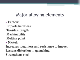 Major alloying elements
• Carbon:
Imparts hardness
Tensile strength
Machinability
Melting point
• Nickel:
Increases toughness and resistance to impact.
Lessens distortion in quenching
Strengthens steel
 