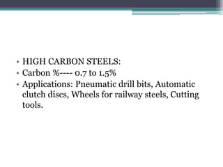 • HIGH CARBON STEELS:
• Carbon %---- 0.7 to 1.5%
• Applications: Pneumatic drill bits, Automatic
clutch discs, Wheels for railway steels, Cutting
tools.
 