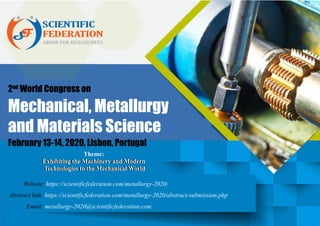 2nd
World Congress on
Mechanical, Metallurgy
and Materials Science
February 13-14, 2020, Lisbon, Portugal
Webiste: https://scientificfederation.com/metallurgy-2020/
Abstract link: https://scientificfederation.com/metallurgy-2020/abstract-submission.php
Email: metallurgy-2020@scientificfederation.com
Theme:
Exhibiting the Machinery and Modern
Technologies to the Mechanical World
Theme:
Exhibiting the Machinery and Modern
Technologies to the Mechanical World
 