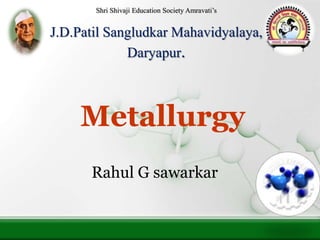 Shri Shivaji Education Society Amravati’s
J.D.Patil Sangludkar Mahavidyalaya,
Daryapur.
Metallurgy
Rahul G sawarkar
 