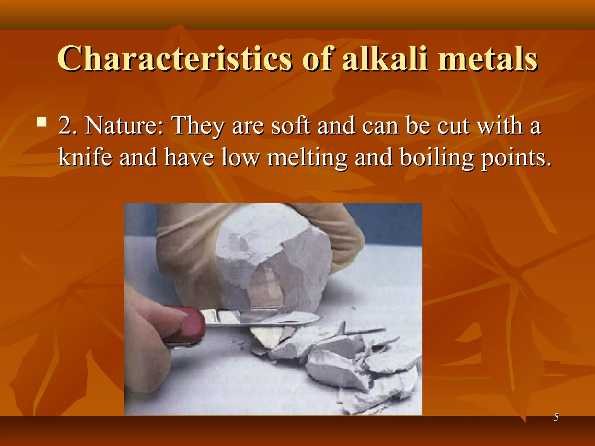 Characteristics of alkali metalsCharacteristics of alkali metals
 2. Nature: They are soft and can be cut with a2. Nature: They are soft and can be cut with a
knife and have low melting and boiling points.knife and have low melting and boiling points.
55
 
