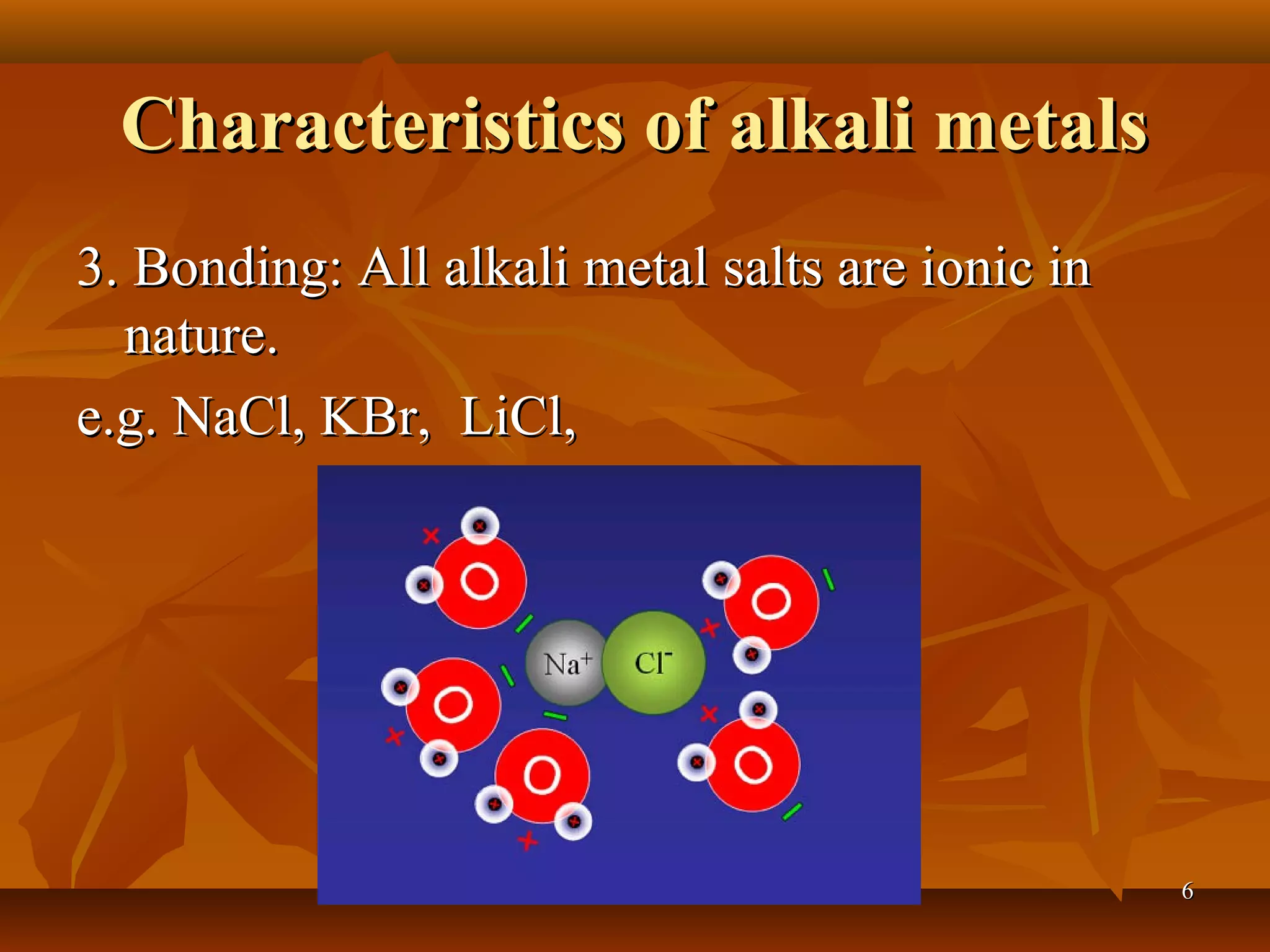 Characteristics of alkali metalsCharacteristics of alkali metals
3. Bonding: All alkali metal salts are ionic in3. Bonding: All alkali metal salts are ionic in
nature.nature.
e.g. NaCl, KBr, LiCl,e.g. NaCl, KBr, LiCl,
66
 