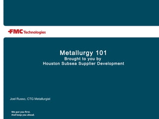 Metallurgy 101
Brought to you by
Houston Subsea Supplier Development
Joel Russo, CTG Metallurgist
 