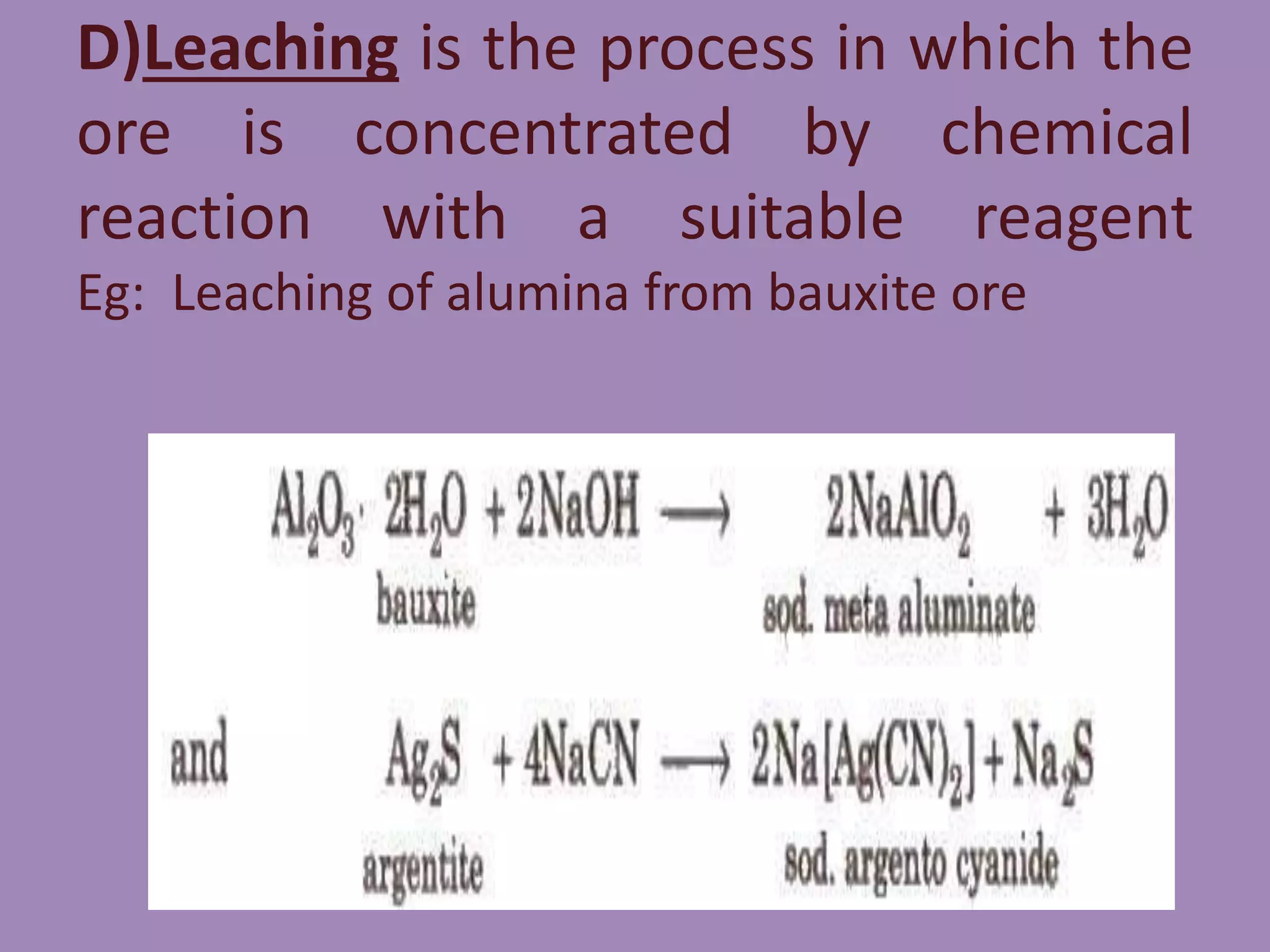 D)Leaching is the process in which the
ore is concentrated by chemical
reaction with a suitable reagent
Eg: Leaching of alumina from bauxite ore
 