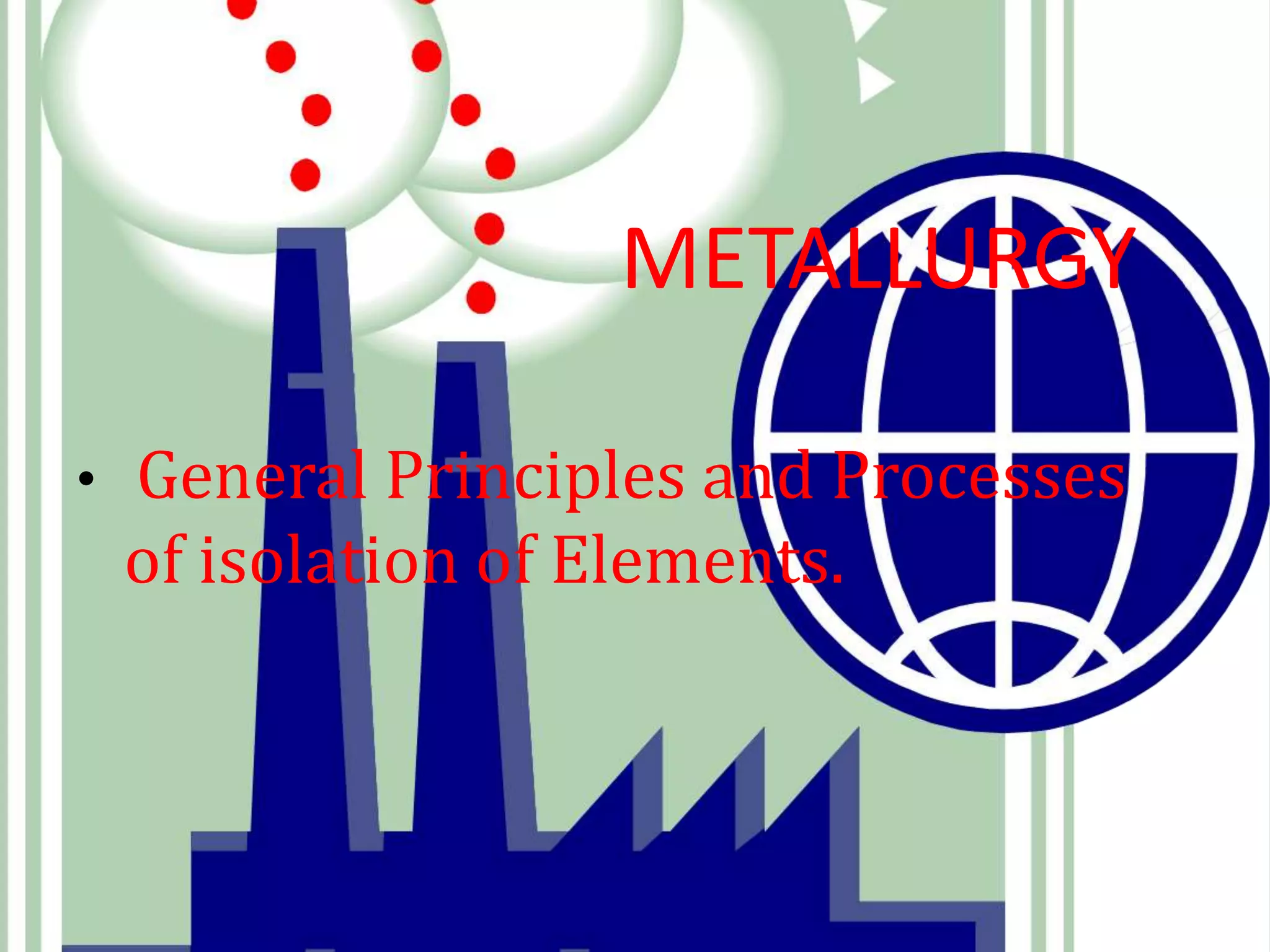 METALLURGY
• General Principles and Processes
of isolation of Elements.
 