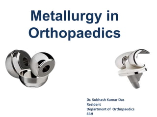 Metallurgy in
Orthopaedics
Dr. Subhash Kumar Das
Resident
Department of Orthopaedics
SBH
 