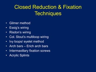 Closed Reduction & Fixation
Techniques
• Gilmer method
• Essig’s wiring
• Risdon’s wiring
• Col. Stout’s multiloop wiring
• Ivy loops/ eyelet method
• Arch bars – Erich arch bars
• Intermaxillary fixation screws
• Acrylic Splints
 