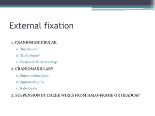 External fixation
1. CRANIOMANDIBULAR
a. 'Box-frame'
b. 'Halo-frame'
c. Plaster-of-Paris headcap
2. CRANIOMAXILLARY
a. Supra-orbital pins
b. Zygomatic pins
c. Halo-frame
3. SUSPENSION BY CHEEK WIRES FROM HALO-FRAME OR HEADCAP
 