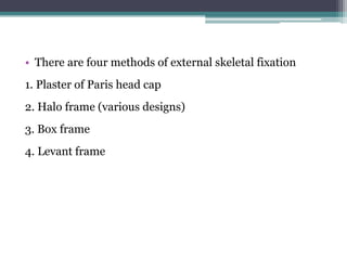 • There are four methods of external skeletal fixation
1. Plaster of Paris head cap
2. Halo frame (various designs)
3. Box frame
4. Levant frame
 
