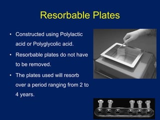 Resorbable Plates
• Constructed using Polylactic
acid or Polyglycolic acid.
• Resorbable plates do not have
to be removed.
• The plates used will resorb
over a period ranging from 2 to
4 years.
 