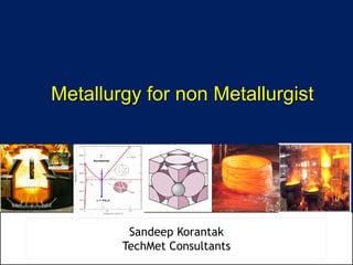 Metallurgy for non Metallurgist
Sandeep Korantak
TechMet Consultants
 