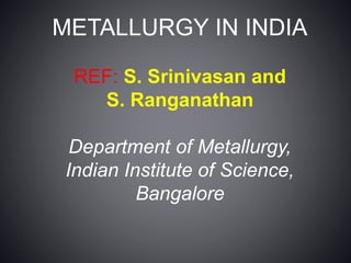 METALLURGY IN INDIA
REF: S. Srinivasan and
S. Ranganathan
Department of Metallurgy,
Indian Institute of Science,
Bangalore
 