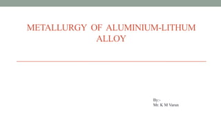 METALLURGY OF ALUMINIUM-LITHUM
ALLOY
By:-
Mr. K M Varun
 