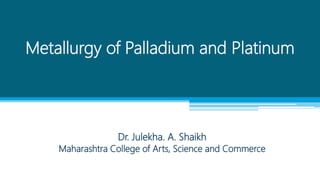 Metallurgy of Palladium and Platinum
Dr. Julekha. A. Shaikh
Maharashtra College of Arts, Science and Commerce
 