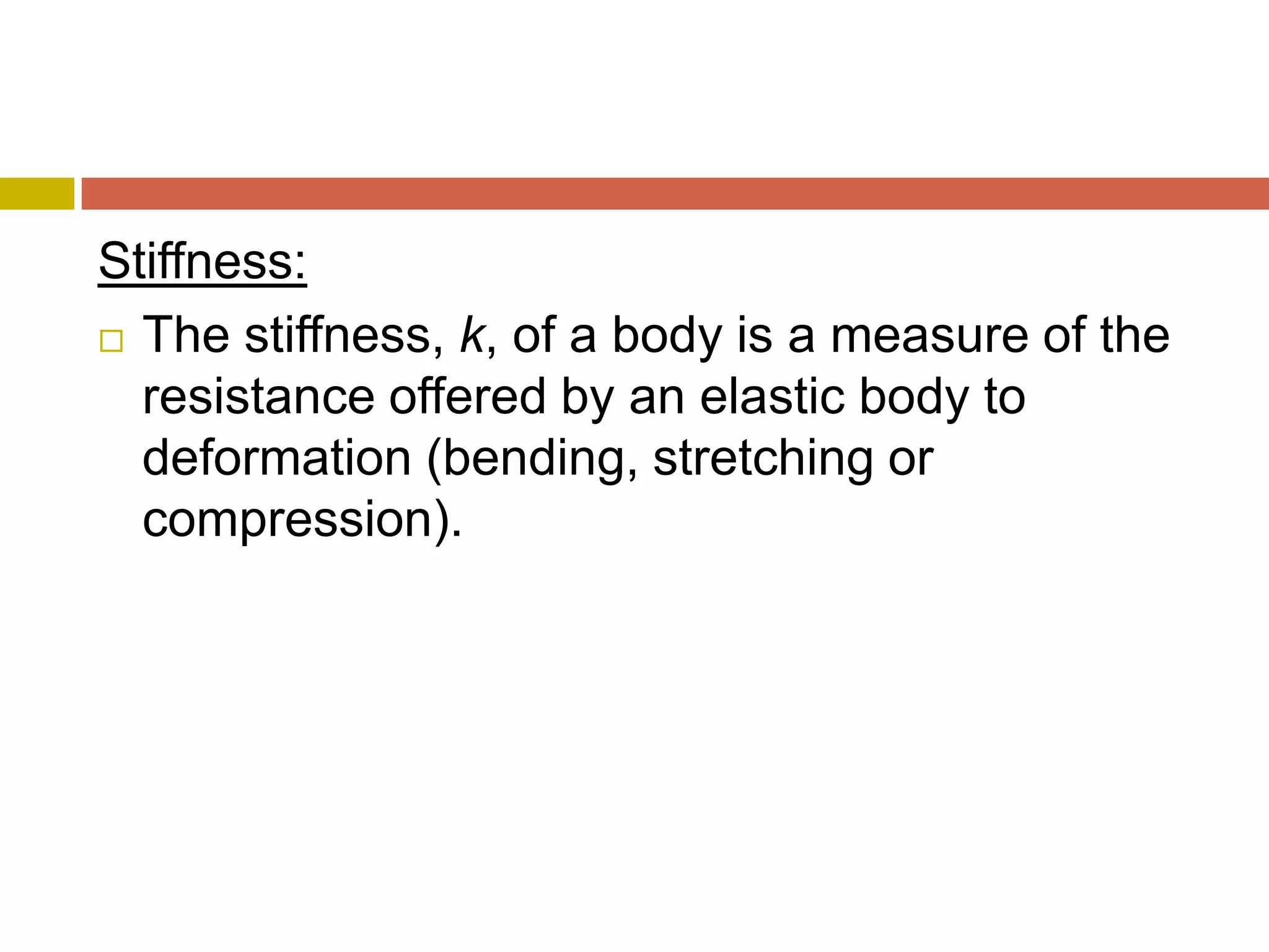 Stiffness:The stiffness, k, of a body is a measure of the resistance offered by an elastic body to deformation (bending, stretching or compression).