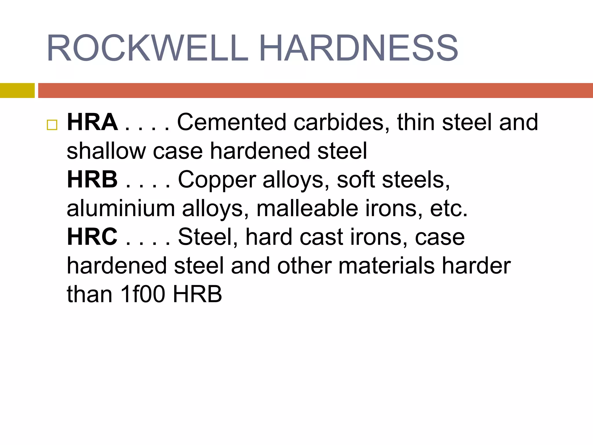 ROCKWELL HARDNESSHRA . . . . Cemented carbides, thin steel and shallow case hardened steelHRB . . . . Copper alloys, soft steels, aluminium alloys, malleable irons, etc.HRC . . . . Steel, hard cast irons, case hardened steel and other materials harder than 1f00 HRB