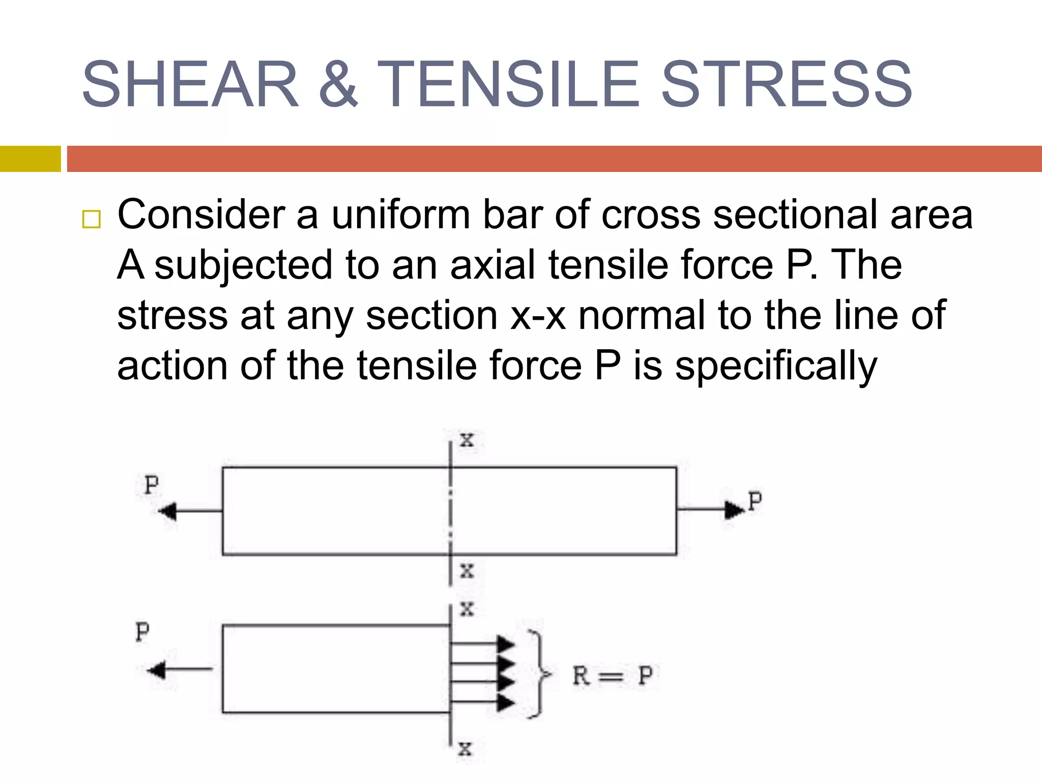 SHEAR & TENSILE STRESSConsider a uniform bar of cross sectional area A subjected to an axial tensile force P. The stress at any section x-x normal to the line of action of the tensile force P is specifically called tensile stress pt 