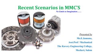 Recent Scenarios in MMC’S
Presented by
Ms.E.Jamuna,
Asst.Prof / Mechanical
The Kavery Engineering College,
Mecheri, Salem
No Limits to Imagination……
 