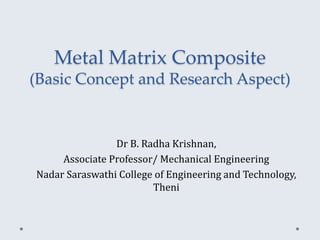 Metal Matrix Composite
(Basic Concept and Research Aspect)
Dr B. Radha Krishnan,
Associate Professor/ Mechanical Engineering
Nadar Saraswathi College of Engineering and Technology,
Theni
 