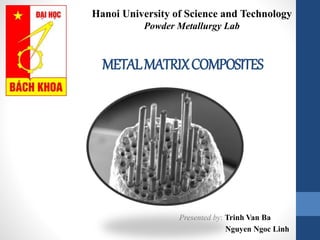 METALMATRIXCOMPOSITES
Presented by: Trinh Van Ba
Nguyen Ngoc Linh
Hanoi University of Science and Technology
Powder Metallurgy Lab
 