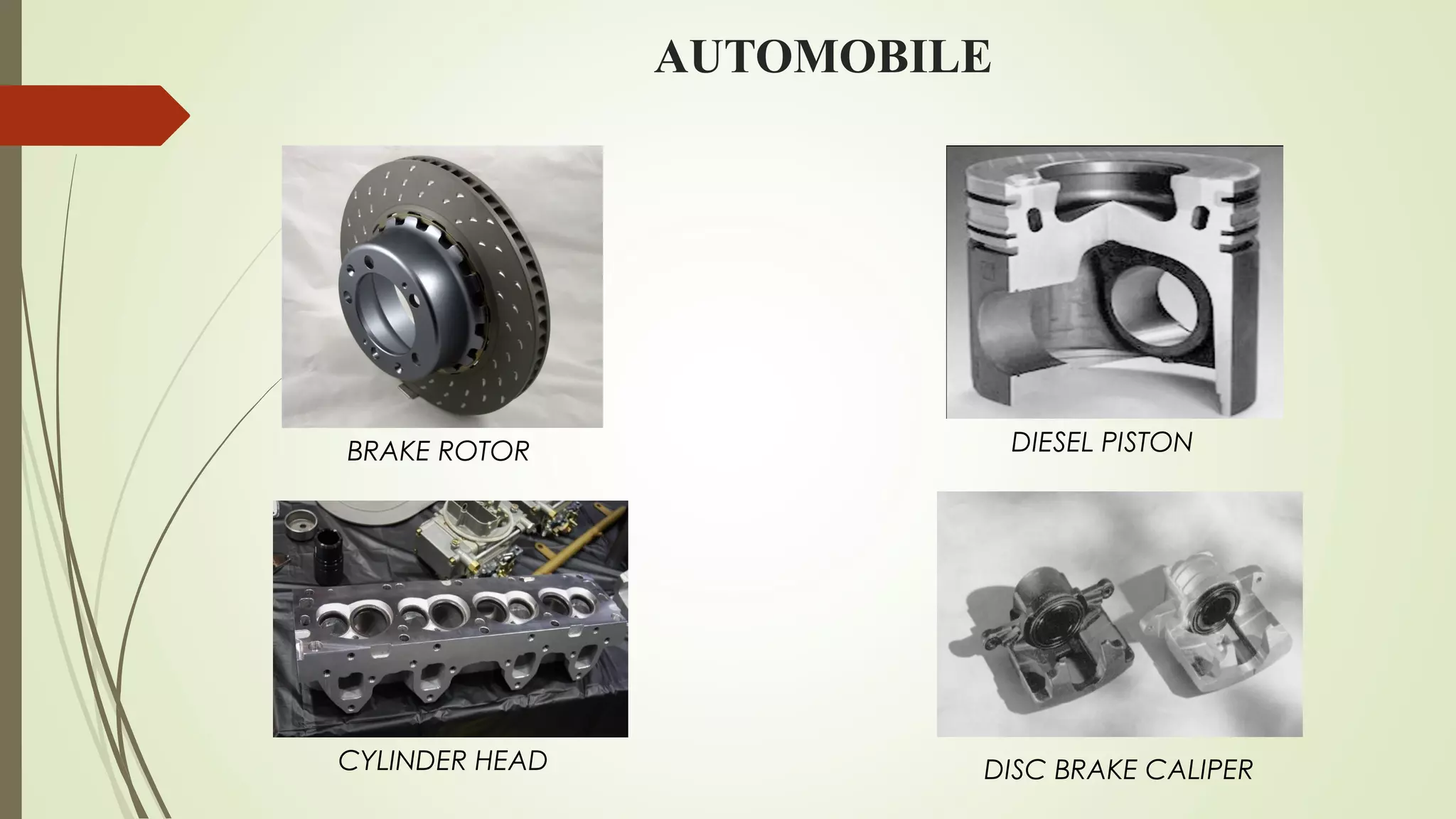 AUTOMOBILE
BRAKE ROTOR
CYLINDER HEAD
DIESEL PISTON
DISC BRAKE CALIPER
 