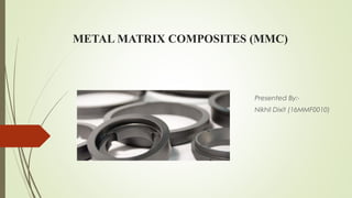 METAL MATRIX COMPOSITES (MMC)
Presented By:-
Nikhil Dixit (16MMF0010)
 