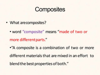 Composites
• What arecomposites?
• word “composite” means “made of two or
more differentparts.”
•“A composite is a combination of two or more
different materials that are mixed in aneffort to
blendthebestpropertiesof both.”
 