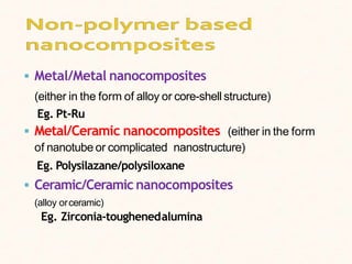  Metal/Metal nanocomposites
(either in the form of alloy or core-shell structure)
Eg. Pt-Ru
 Metal/Ceramic nanocomposites (either in the form
of nanotube or complicated nanostructure)
Eg. Polysilazane/polysiloxane
 Ceramic/Ceramic nanocomposites
(alloy orceramic)
Eg. Zirconia-toughenedalumina
 